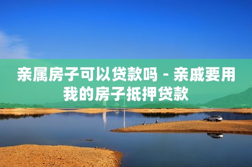 亲属房子可以贷款吗 - 亲戚要用我的房子抵押贷款