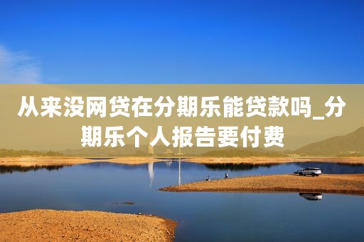 从来没网贷在分期乐能贷款吗_分期乐个人报告要付费
