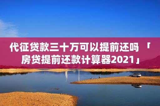 代征贷款三十万可以提前还吗 「房贷提前还款计算器2021」