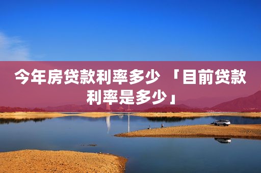 今年房贷款利率多少 「目前贷款利率是多少」