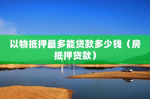 以物抵押最多能贷款多少钱（房抵押贷款）