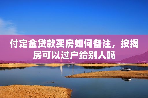 付定金贷款买房如何备注，按揭房可以过户给别人吗