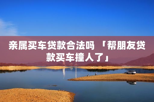 亲属买车贷款合法吗 「帮朋友贷款买车撞人了」