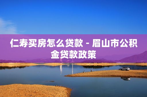 仁寿买房怎么贷款 - 眉山市公积金贷款政策
