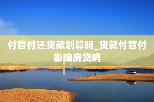 付首付还贷款划算吗_贷款付首付影响房贷吗