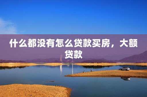 什么都没有怎么贷款买房，大额贷款