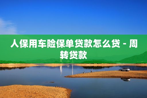人保用车险保单贷款怎么贷 - 周转贷款