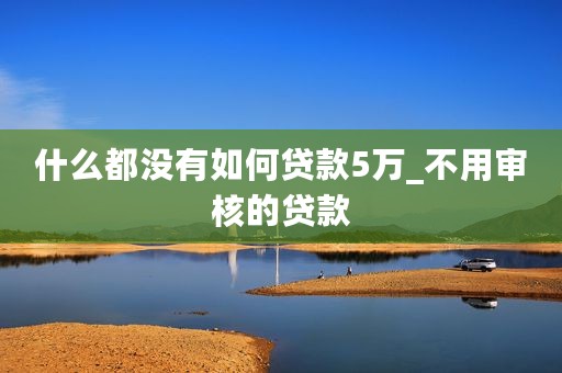 什么都没有如何贷款5万_不用审核的贷款
