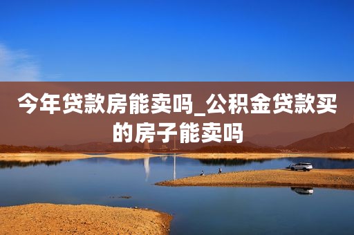 今年贷款房能卖吗_公积金贷款买的房子能卖吗