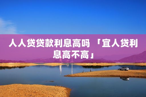 人人贷贷款利息高吗 「宜人贷利息高不高」