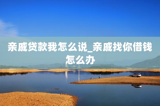 亲戚贷款我怎么说_亲戚找你借钱怎么办
