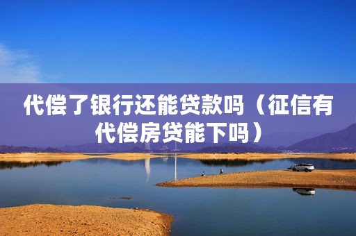 代偿了银行还能贷款吗（征信有代偿房贷能下吗）
