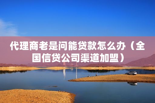 代理商老是问能贷款怎么办（全国信贷公司渠道加盟）