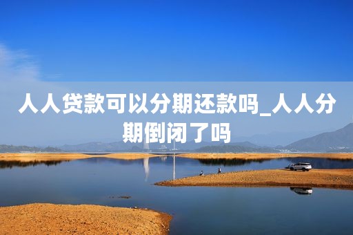 人人贷款可以分期还款吗_人人分期倒闭了吗