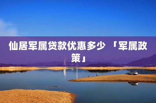 仙居军属贷款优惠多少 「军属政策」