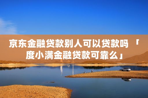 京东金融贷款别人可以贷款吗 「度小满金融贷款可靠么」