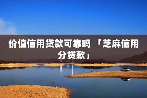 价值信用贷款可靠吗 「芝麻信用分贷款」