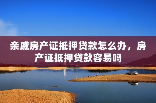 亲戚房产证抵押贷款怎么办，房产证抵押贷款容易吗