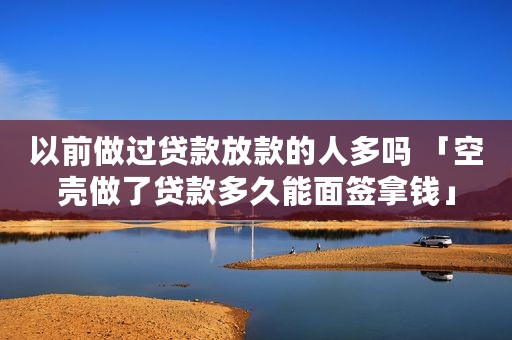 以前做过贷款放款的人多吗 「空壳做了贷款多久能面签拿钱」