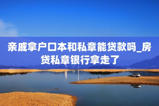 亲戚拿户口本和私章能贷款吗_房贷私章银行拿走了 亲戚拿户口本和私章能贷款吗_房贷私章银行拿走了