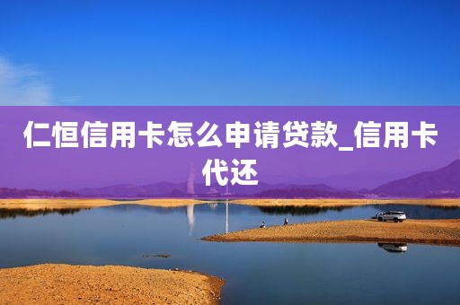 仁恒信用卡怎么申请贷款_信用卡代还