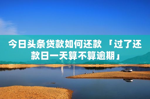 今日头条贷款如何还款 「过了还款日一天算不算逾期」