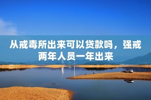 从戒毒所出来可以贷款吗，强戒两年人员一年出来