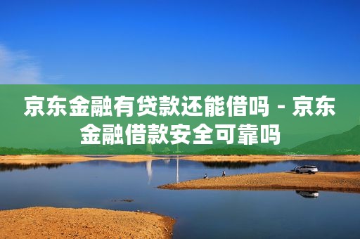 京东金融有贷款还能借吗 - 京东金融借款安全可靠吗
