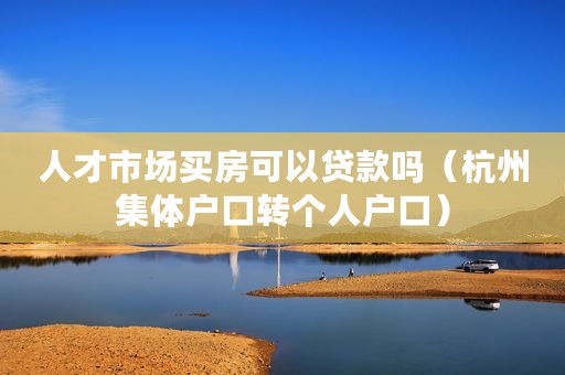人才市场买房可以贷款吗（杭州集体户口转个人户口）