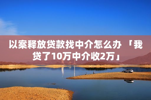 以案释放贷款找中介怎么办 「我贷了10万中介收2万」