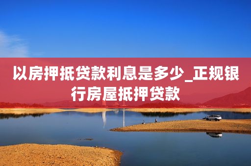 以房押抵贷款利息是多少_正规银行房屋抵押贷款