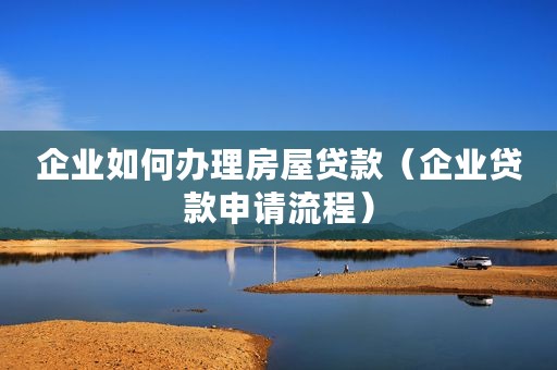 企业如何办理房屋贷款（企业贷款申请流程）