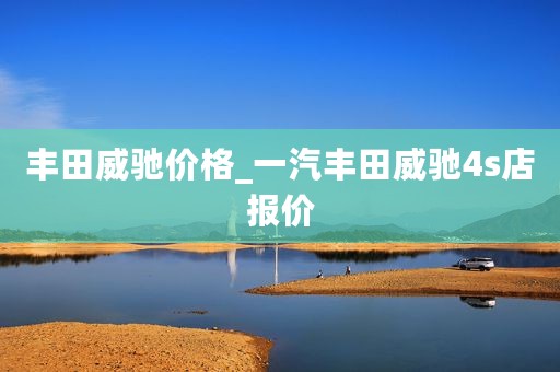 丰田威驰价格_一汽丰田威驰4s店报价