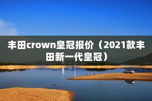 丰田crown皇冠报价（2021款丰田新一代皇冠）