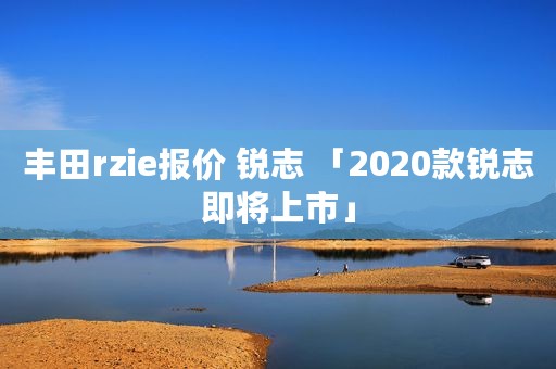 丰田rzie报价 锐志 「2020款锐志即将上市」
