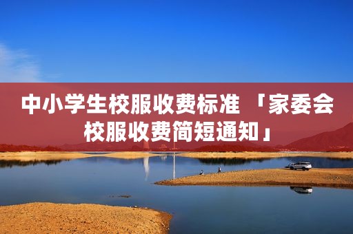 中小学生校服收费标准 「家委会校服收费简短通知」