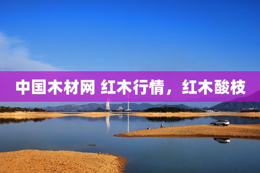 中国木材网 红木行情，红木酸枝