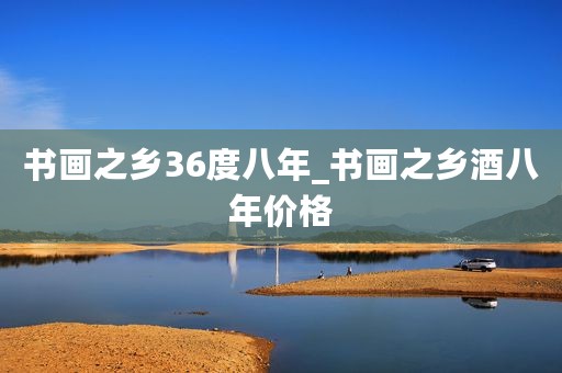 书画之乡36度八年_书画之乡酒八年价格