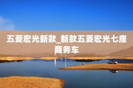 五菱宏光新款_新款五菱宏光七座商务车