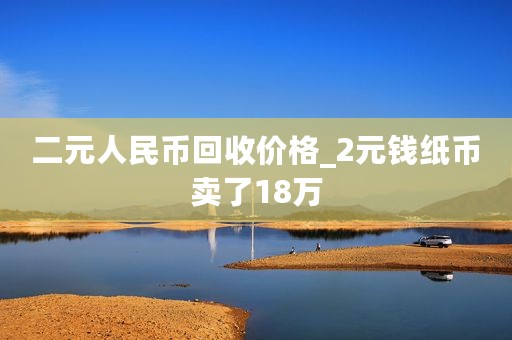 二元人民币回收价格_2元钱纸币卖了18万