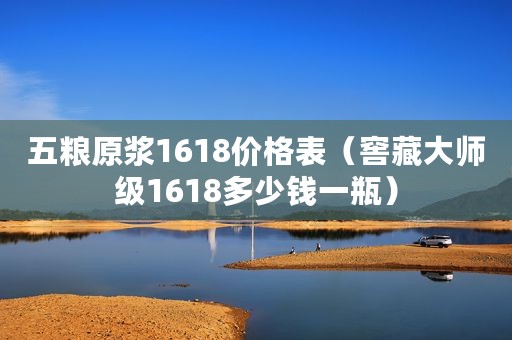 五粮原浆1618价格表（窖藏大师级1618多少钱一瓶）