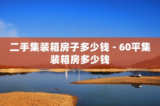 二手集装箱房子多少钱 - 60平集装箱房多少钱