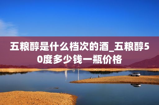 五粮醇是什么档次的酒_五粮醇50度多少钱一瓶价格