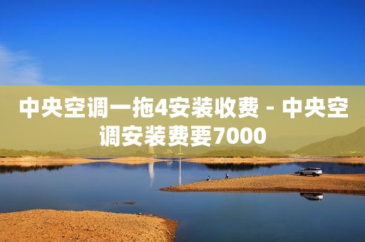 中央空调一拖4安装收费 - 中央空调安装费要7000