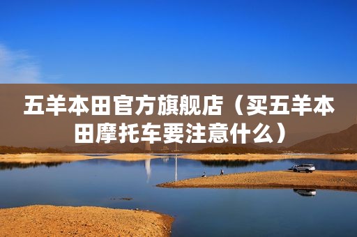 五羊本田官方旗舰店（买五羊本田摩托车要注意什么）