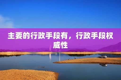 主要的行政手段有，行政手段权威性