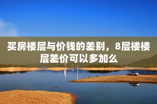 买房楼层与价钱的差别，8层楼楼层差价可以多加么