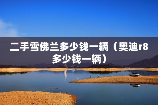 二手雪佛兰多少钱一辆（奥迪r8多少钱一辆）