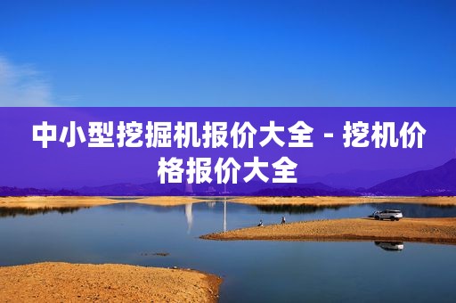 中小型挖掘机报价大全 - 挖机价格报价大全