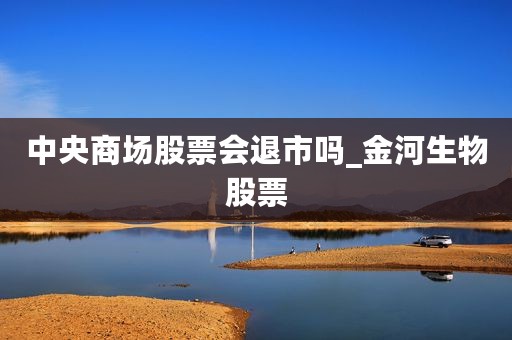 中央商场股票会退市吗_金河生物股票